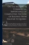 On the Military & Commercial Importance of Completing the Line of Railway From Halifax to Quebec [microform]: to Which is Added, Official Corresponden di Anonymous edito da LIGHTNING SOURCE INC