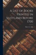 A List of Books Printed in Scotland Before 1700 di Harry G. Aldis edito da LEGARE STREET PR