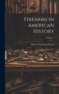 Firearms In American History; Volume 1 di Charles Winthrop Sawyer edito da LEGARE STREET PR