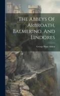 The Abbeys Of Arbroath, Balmerino, And Lindores di George Shaw Aitken edito da LEGARE STREET PR