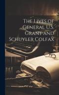 The Lives of General U.S. Grant and Schuyler Colfax di Anonymous edito da LEGARE STREET PR