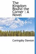 The Kingdom Round The Corner di Coningsby William Dawson edito da Bibliolife