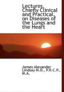 Lectures, Chiefly Clinical And Practical, On Diseases Of The Lungs And The Heart di James Alexander Lindsay edito da Bibliolife