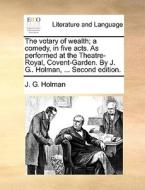 The Votary Of Wealth; A Comedy, In Five Acts. As Performed At The Theatre-royal, Covent-garden. By J. G.. Holman, ... Second Edition. di J G Holman edito da Gale Ecco, Print Editions