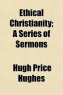 Ethical Christianity; A Series of Sermons di Hugh Price Hughes edito da Rarebooksclub.com