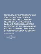 The Flora Of Oxfordshire And Its Contiguous Counties, Comprising The Flowering Plants Only; Arranged In Easy And Familiar Language According To di Richard Walker edito da General Books Llc