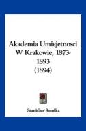 Akademia Umiejetnosci W Krakowie, 1873-1893 (1894) di Stanislaw Smolka edito da Kessinger Publishing