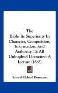 The Bible, Its Superiority in Character, Composition, Information, and Authority, to All Uninspired Literature: A Lecture (1866) di Samuel Richard Bosanquet edito da Kessinger Publishing