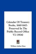 Calendar of Treasury Books, 1660-1667: Preserved in the Public Record Office V2 (1904) di William Arthur Shaw edito da Kessinger Publishing