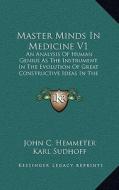 Master Minds in Medicine V1: An Analysis of Human Genius as the Instrument in the Evolution of Great Constructive Ideas in the History of Medicine di John Conrad Hemmeter edito da Kessinger Publishing