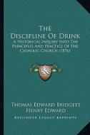 The Discipline of Drink: A Historical Inquiry Into the Principles and Practice of the Catholic Church (1876) di Thomas Edward Bridgett edito da Kessinger Publishing