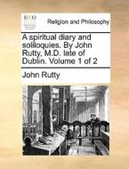 A Spiritual Diary And Soliloquies. By John Rutty, M.d. Late Of Dublin. Volume 1 Of 2 di John Rutty edito da Gale Ecco, Print Editions