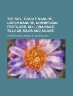 The Soil, Stable Manure, Green Manure, Commercial Fertilizer, Soil Drainage, Tillage, Silos and Silage di International Library of Technology edito da Rarebooksclub.com