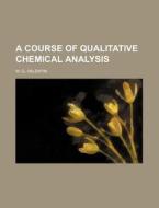A Course of Qualitative Chemical Analysis di W. G. Valentin edito da Rarebooksclub.com