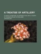 A Treatise of Artillery; To Which Is Prefixed, an Introduction, with a Theory of Powder Applied to Fire-Arms di John Muller edito da Rarebooksclub.com