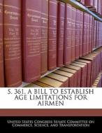 S. 361, A Bill To Establish Age Limitations For Airmen edito da Bibliogov
