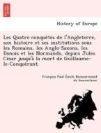 Les Quatre conque^tes de l'Angleterre, son histoire et ses institutions sous les Romains, les Anglo-Saxons, les Danois e di François Paul Émile Boisnormand de bonnechose edito da British Library, Historical Print Editions