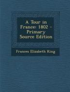 A Tour in France: 1802 di Frances Elizabeth King edito da Nabu Press