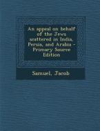 An Appeal on Behalf of the Jews Scattered in India, Persia, and Arabia - Primary Source Edition di Jacob Samuel edito da Nabu Press