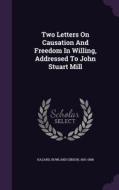 Two Letters On Causation And Freedom In Willing, Addressed To John Stuart Mill edito da Palala Press