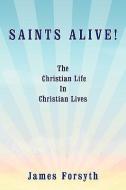 Saints Alive!: The Christian Life in Christian Lives di James Forsyth edito da AUTHORHOUSE