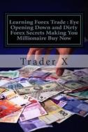 Learning Forex Trade: Eye Opening Down and Dirty Forex Secrets Making You Millionaire Buy Now: Sly Little Tricks and Weird Tactics for Bring di Trader X edito da Createspace