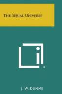 The Serial Universe di J. W. Dunne edito da Literary Licensing, LLC