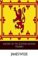 History of the Scottish Nation: Volume I di James Wylie edito da Createspace