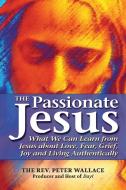 The Passionate Jesus: What We Can Learn from Jesus about Love, Fear, Grief, Joy and Living Authentically di Peter Wallace edito da SKYLIGHT PATHS