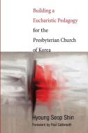 Building a Eucharistic Pedagogy for the Presbyterian Church of Korea di Hyoung Seop Shin edito da Wipf & Stock Publishers