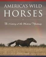 America's Wild Horses: The History of the Western Mustang di Steve Price edito da SKYHORSE PUB
