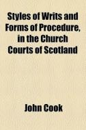 Styles Of Writs And Forms Of Procedure, In The Church Courts Of Scotland di John Cook edito da General Books Llc