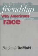 The Trouble with Friendship - Why Americans Can′t Think Straight About Race di Benjamin Demott edito da Yale University Press