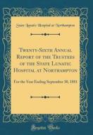 Twenty-Sixth Annual Report of the Trustees of the State Lunatic Hospital at Northampton: For the Year Ending September 30, 1881 (Classic Reprint) di State Lunatic Hospital at Northampton edito da Forgotten Books