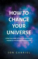 HOW TO CHANGE YOUR UNIVERSE: A PRACTICAL di JON GABRIEL edito da LIGHTNING SOURCE UK LTD