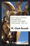 The 'lady Maud': Schooner Yacht. in Three Volumes. Vol. III di W. Clark Russell edito da LIGHTNING SOURCE INC
