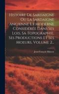 Histoire De Sardaigne Ou La Sardaigne Ancienne Et Moderne Considérée Dans Ses Lois, Sa Topographie, Ses Productions Et Ses Moeurs, Volume 2... di Jean-François Mimaut edito da LEGARE STREET PR