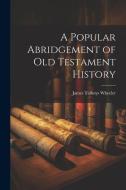 A Popular Abridgement of Old Testament History di James Talboys Wheeler edito da LEGARE STREET PR