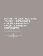 Logs of the Great Sea Fights, 1794-1805; I. Lord Howe's Actions. II. Battle of St. Vincent. III. Battle of Camperdown di Thomas Sturges Jackson edito da Rarebooksclub.com