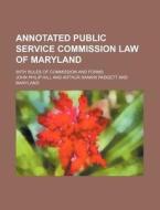 Annotated Public Service Commission Law of Maryland; With Rules of Commission and Forms di John Philip Hill edito da Rarebooksclub.com
