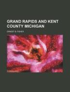 Grand Rapids And Kent County Michigan di Anonymous, Ernest B. Fisher edito da Rarebooksclub.com