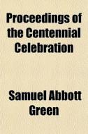 Proceedings Of The Centennial Celebratio di Samuel Abbott Green edito da General Books