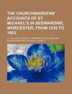The Churchwardens' Accounts of St. Michael's in Bedwardine, Worcester, from 1539 to 1603 di St Michael's edito da Rarebooksclub.com