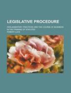Legislative Procedure; Parliamentary Practices and the Course of Business in the Framing of Statutes di Robert Luce edito da Rarebooksclub.com