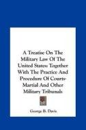 A Treatise on the Military Law of the United States: Together with the Practice and Procedure of Courts-Martial and Other Military Tribunals di George Breckenridge Davis edito da Kessinger Publishing