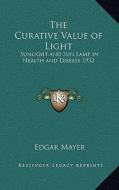 The Curative Value of Light: Sunlight and Sun Lamp in Health and Disease 1932 di Edgar Mayer edito da Kessinger Publishing