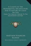 A Glimpse at the Monumental Architecture and Sculpture of Great Britain: From the Earliest Period to the Eighteenth Century di Matthew Holbeche Bloxam edito da Kessinger Publishing