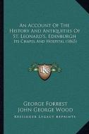 An Account of the History and Antiquities of St. Leonard's, Edinburgh: Its Chapel and Hospital (1865) di George Forrest, John George Wood edito da Kessinger Publishing