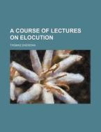 A Course of Lectures on Elocution di Thomas Sheridan edito da General Books