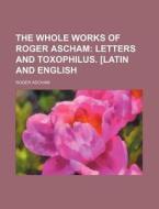 The Whole Works Of Roger Ascham; Letters And Toxophilus. [latin And English di Roger Ascham edito da General Books Llc